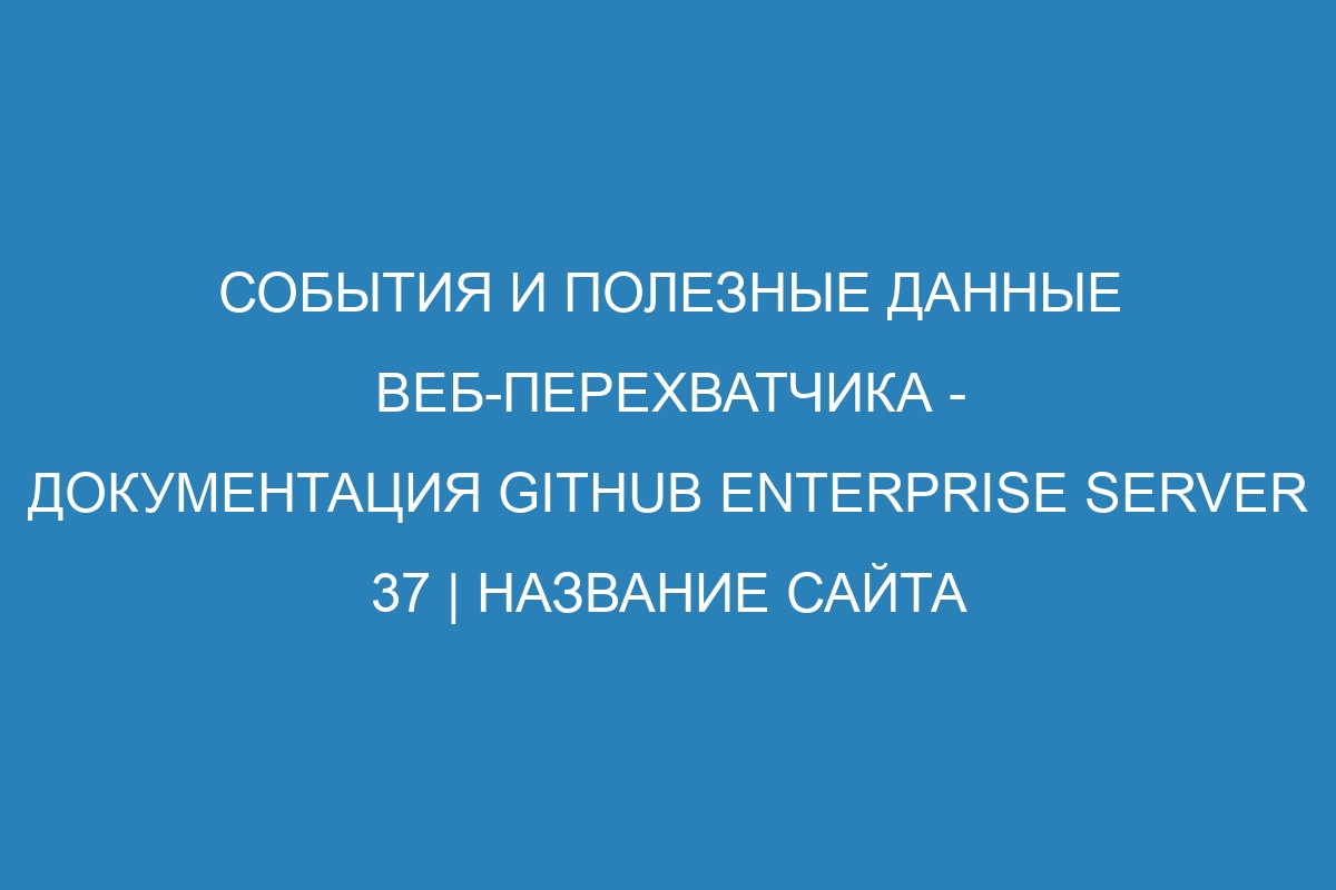 События и полезные данные веб-перехватчика - документация GitHub Enterprise Server 37 | Название сайта