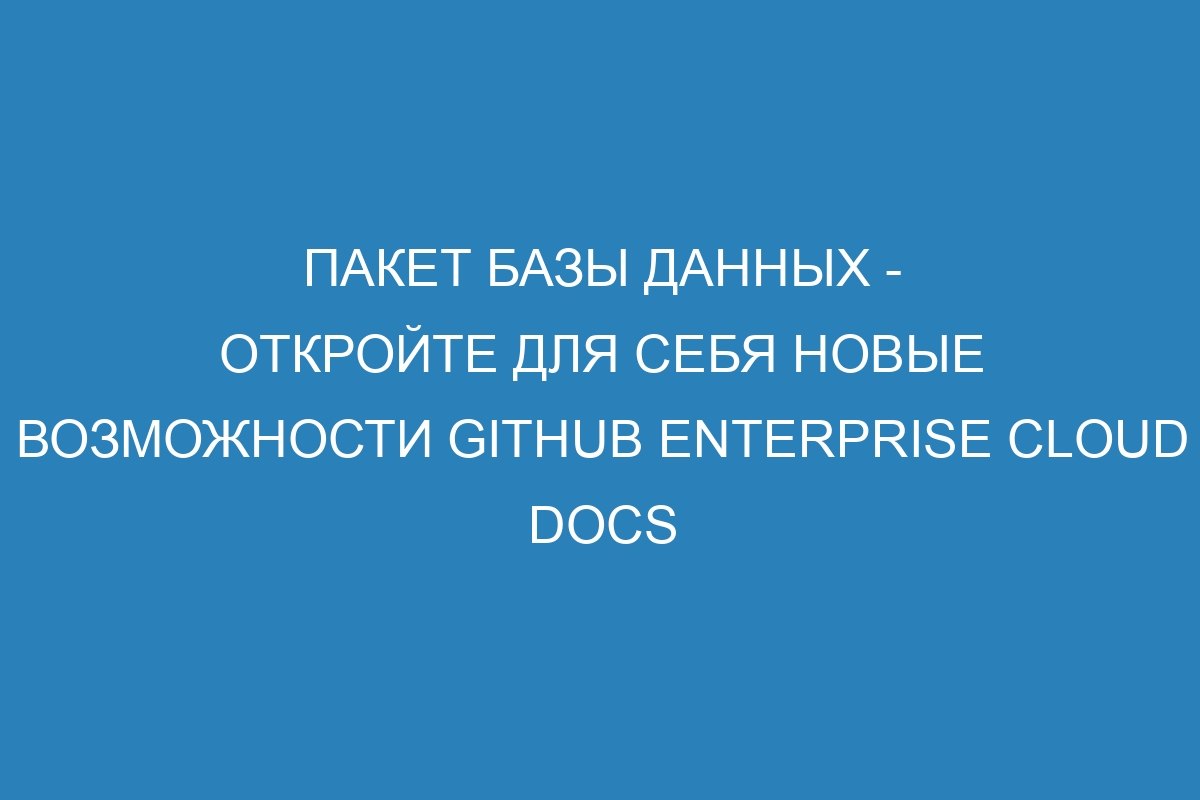 Пакет базы данных - откройте для себя новые возможности GitHub Enterprise Cloud Docs