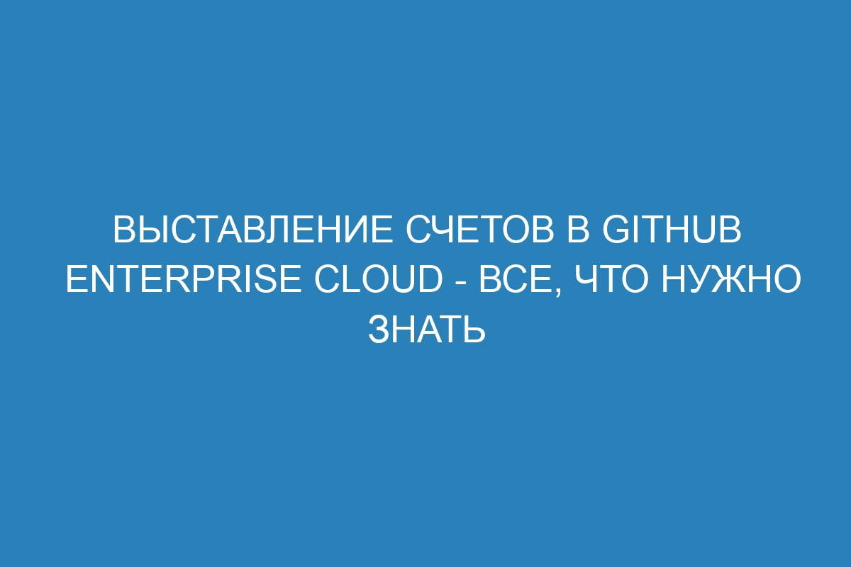 Выставление счетов в GitHub Enterprise Cloud - все, что нужно знать