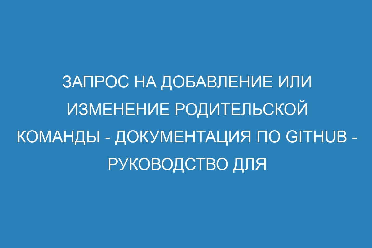 Запрос на добавление или изменение родительской команды - Документация по GitHub - Руководство для пользователей