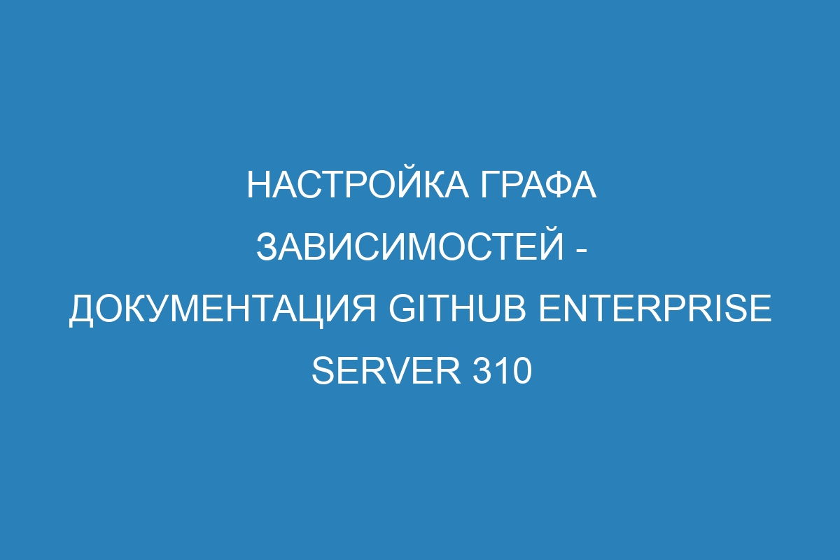 Настройка графа зависимостей - документация GitHub Enterprise Server 310
