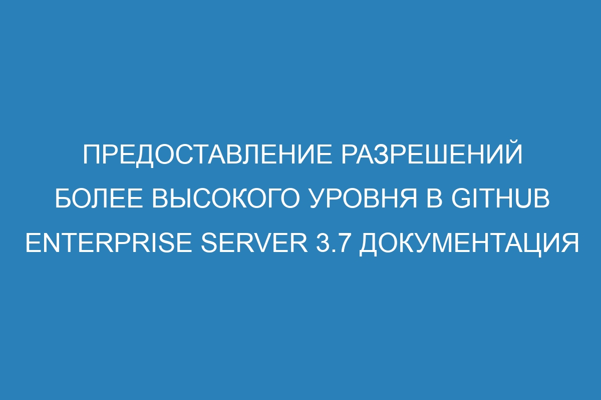 Предоставление разрешений более высокого уровня в GitHub Enterprise Server 3.7 Документация