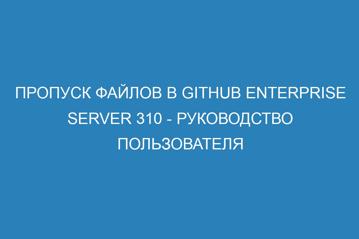 Пропуск файлов в GitHub Enterprise Server 310 - руководство пользователя