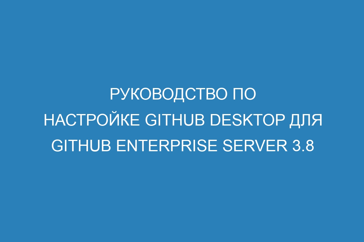 Руководство по настройке GitHub Desktop для GitHub Enterprise Server 3.8