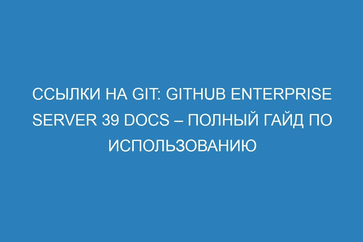 Ссылки на Git: GitHub Enterprise Server 39 Docs – полный гайд по использованию