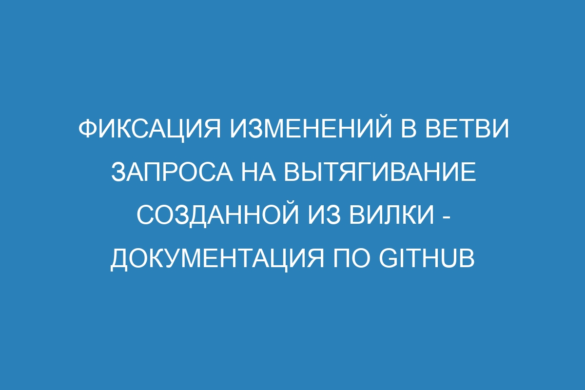 Фиксация изменений в ветви запроса на вытягивание созданной из вилки - Документация по GitHub