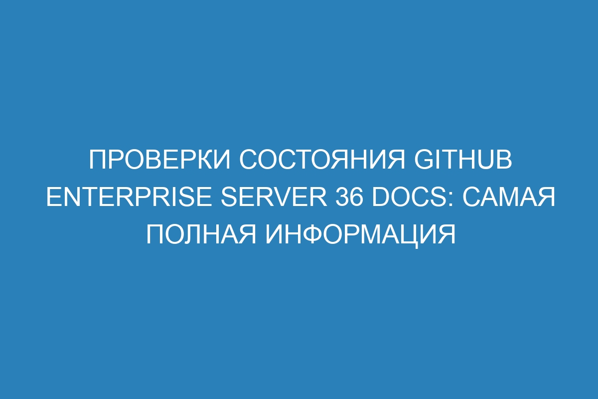 Проверки состояния GitHub Enterprise Server 36 Docs: самая полная информация