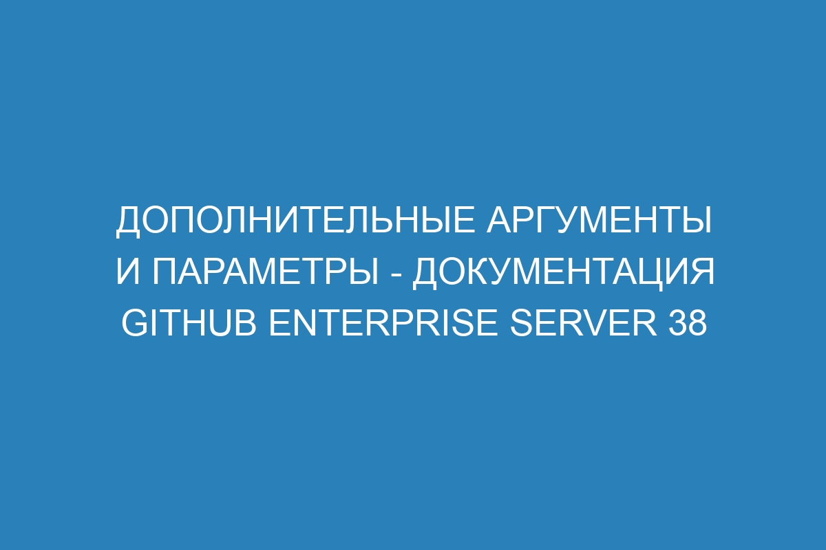 Дополнительные аргументы и параметры - документация GitHub Enterprise Server 38