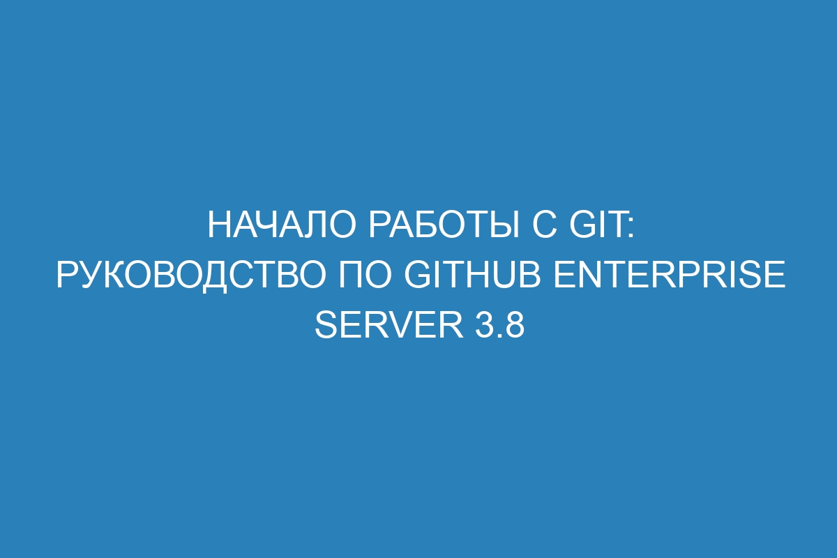 Начало работы с Git: руководство по GitHub Enterprise Server 3.8