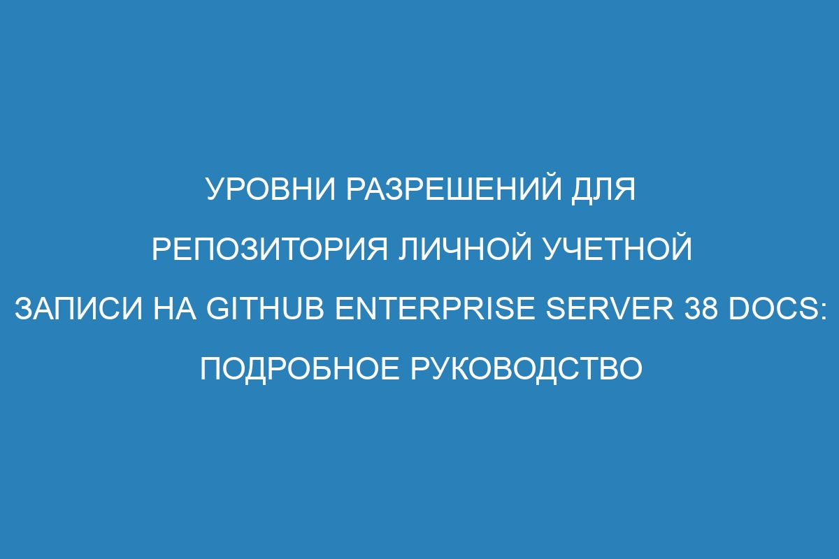 Уровни разрешений для репозитория личной учетной записи на GitHub Enterprise Server 38 Docs: подробное руководство