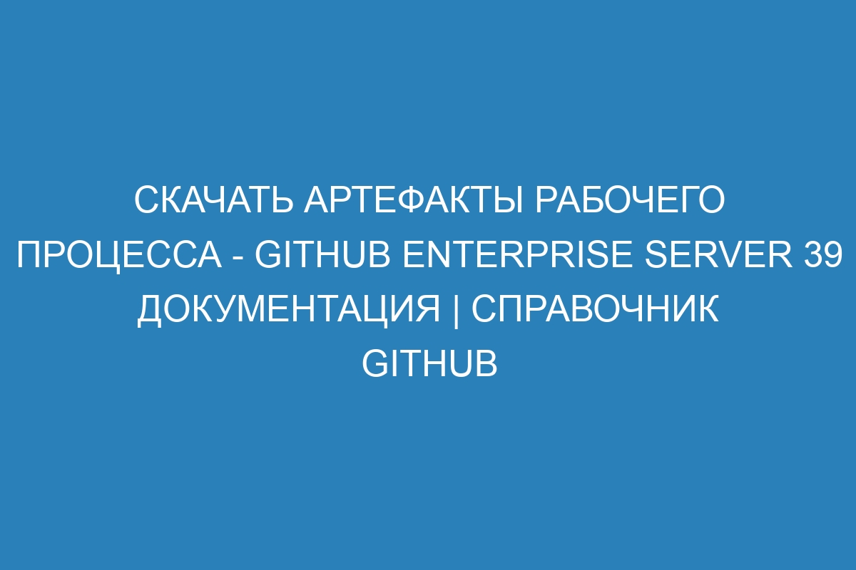 Скачать артефакты рабочего процесса - GitHub Enterprise Server 39 Документация | Справочник GitHub