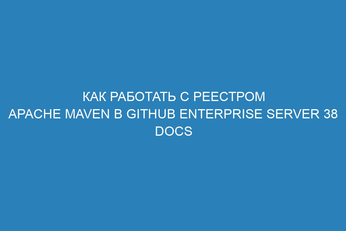 Как работать с реестром Apache Maven в GitHub Enterprise Server 38 Docs