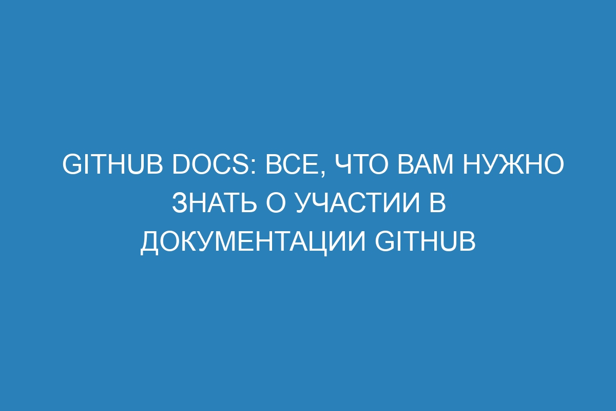 GitHub Docs: все, что вам нужно знать о участии в документации GitHub