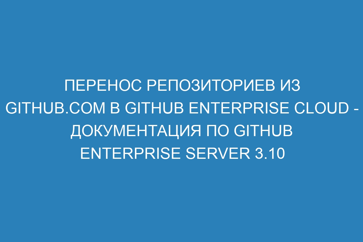 Перенос репозиториев из GitHub.com в GitHub Enterprise Cloud - Документация по GitHub Enterprise Server 3.10