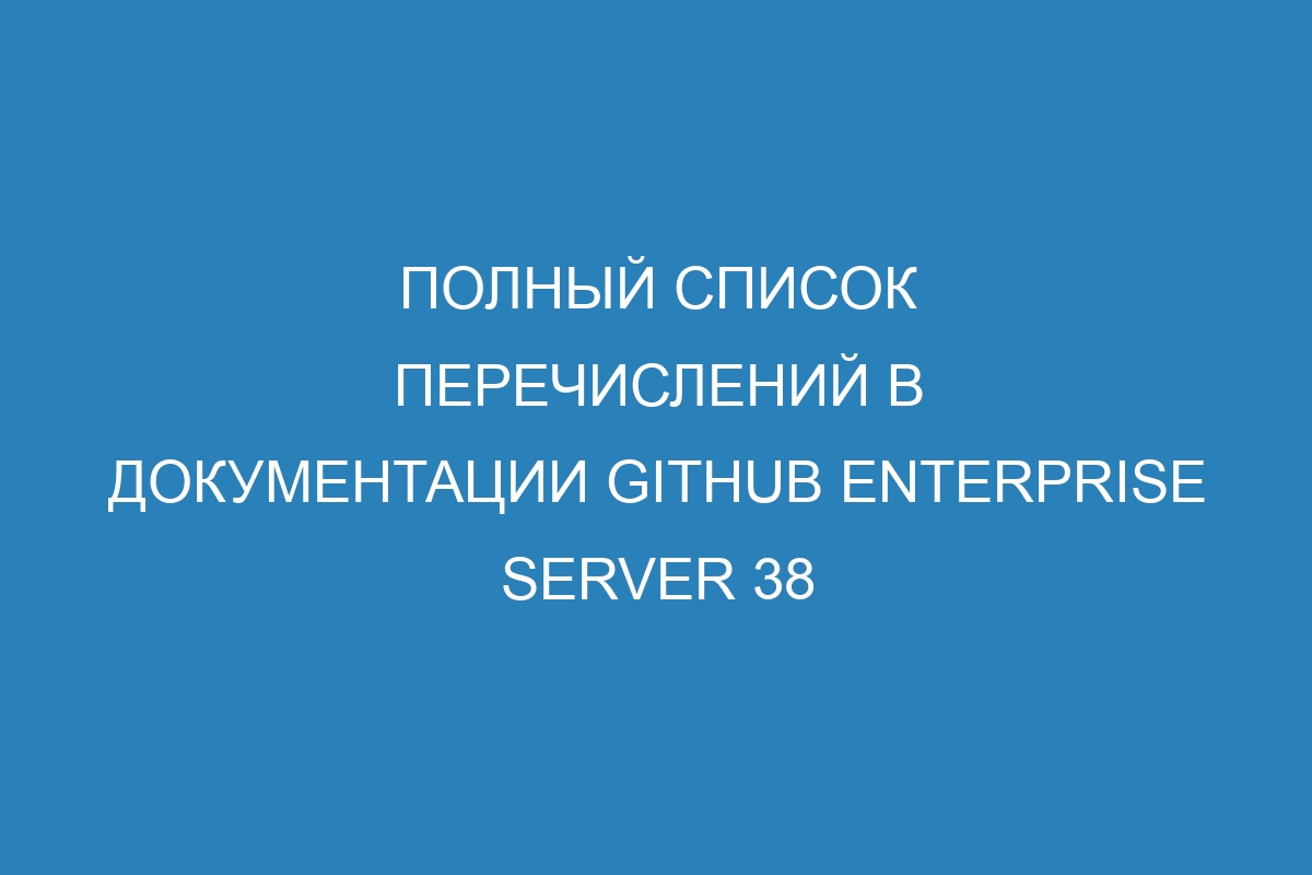 Полный список перечислений в документации GitHub Enterprise Server 38