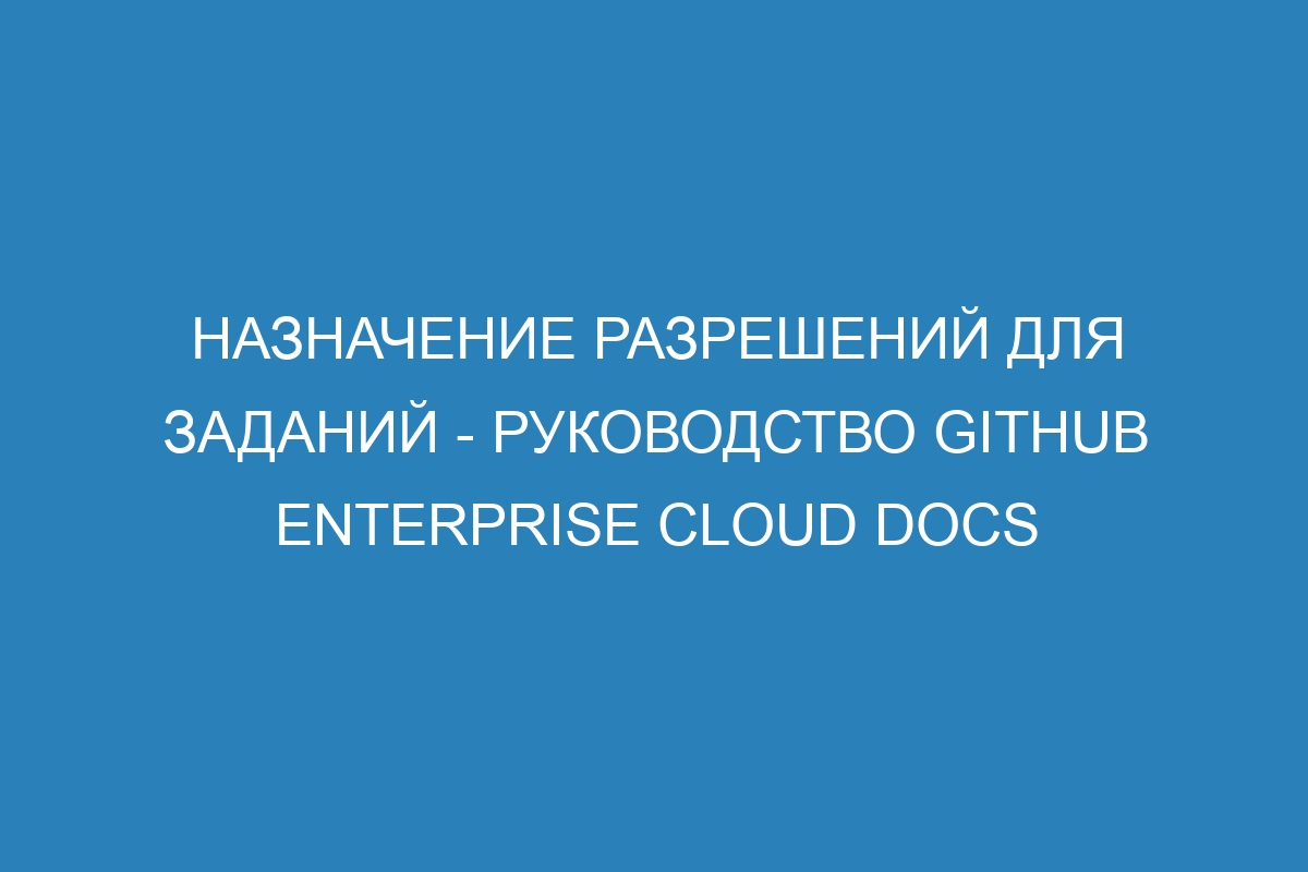 Назначение разрешений для заданий - Руководство GitHub Enterprise Cloud Docs