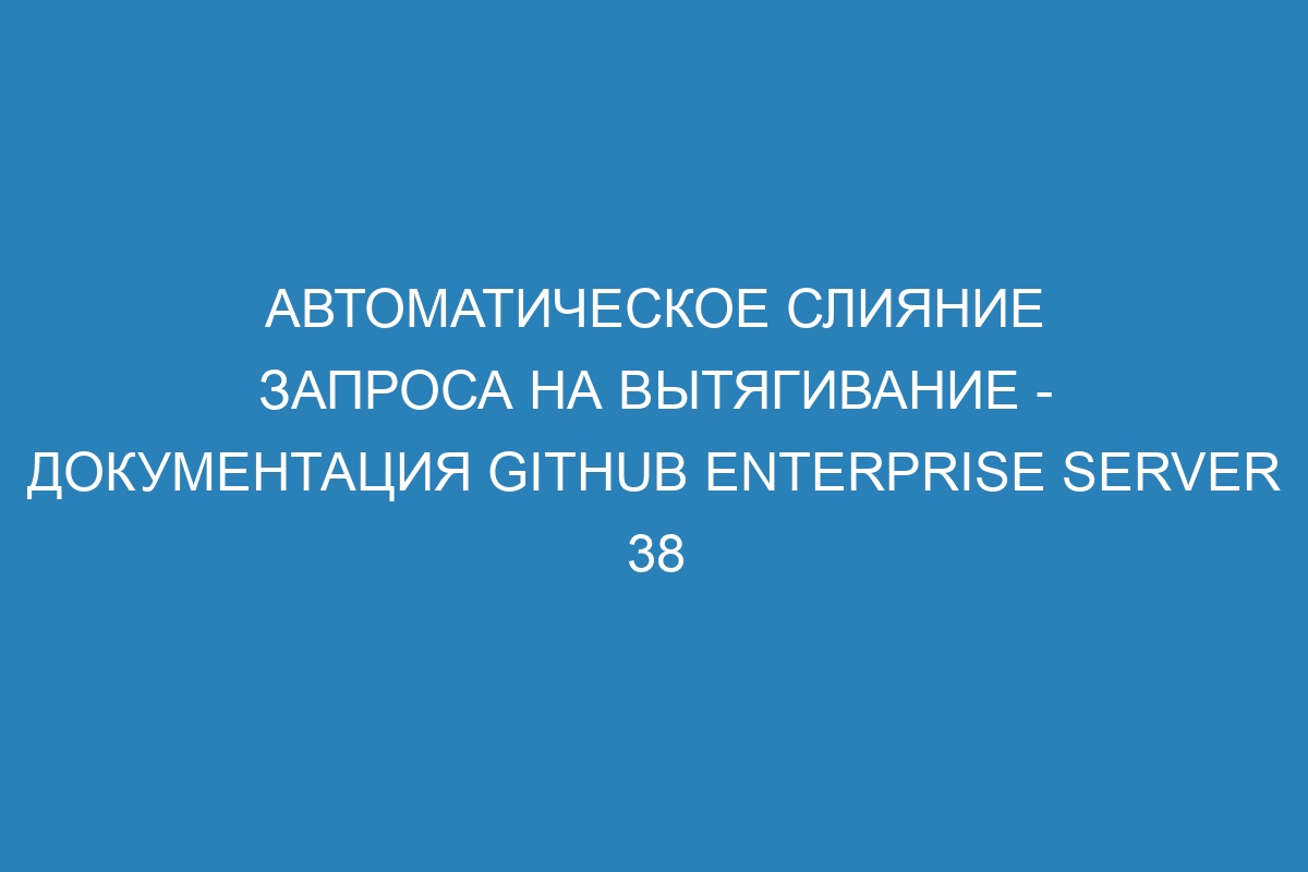 Автоматическое слияние запроса на вытягивание - документация GitHub Enterprise Server 38