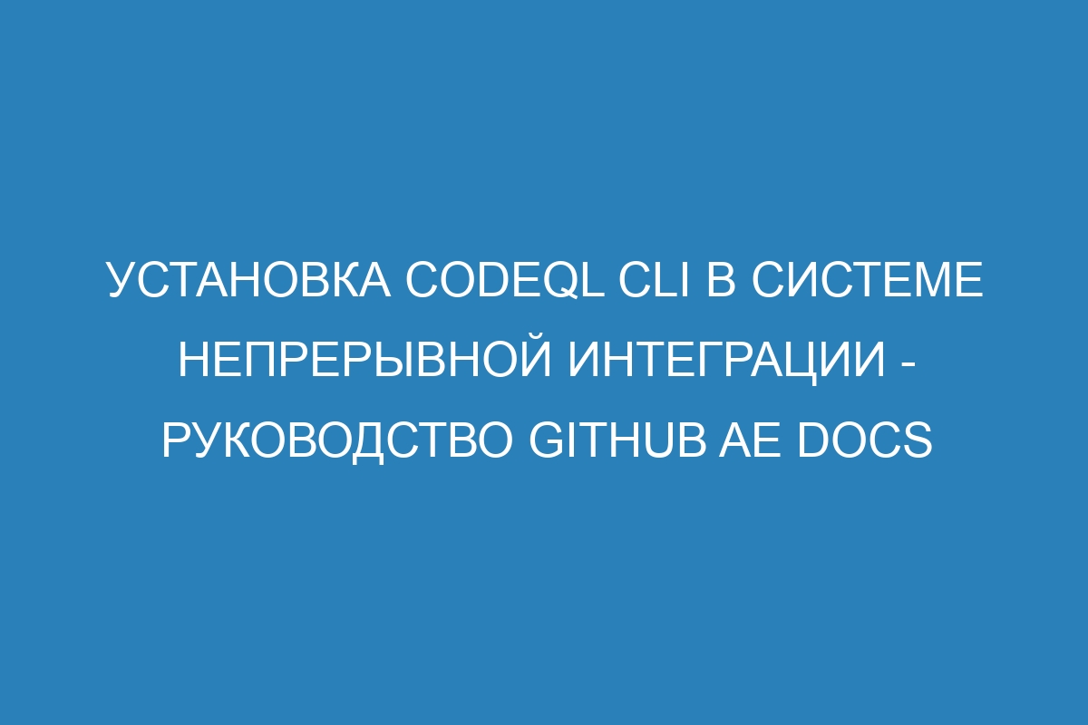 Установка CodeQL CLI в системе непрерывной интеграции - Руководство GitHub AE Docs