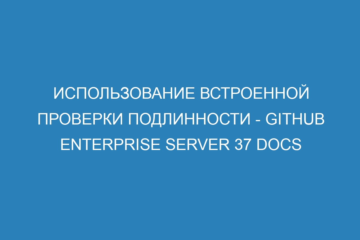 Использование встроенной проверки подлинности - GitHub Enterprise Server 37 Docs