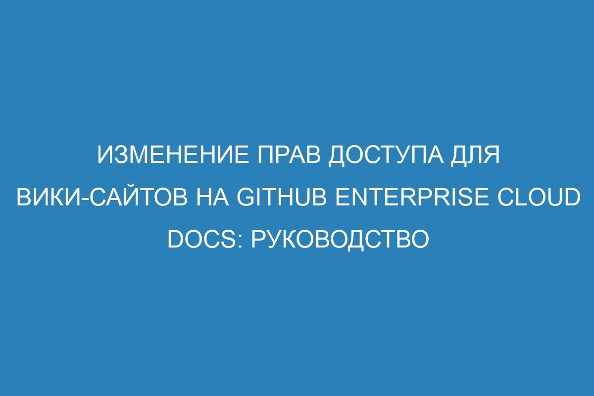 Изменение прав доступа для вики-сайтов на GitHub Enterprise Cloud Docs: руководство