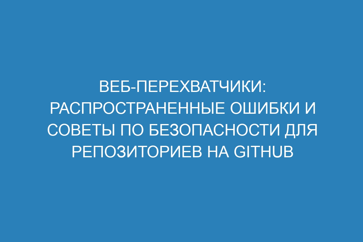 Веб-перехватчики: распространенные ошибки и советы по безопасности для репозиториев на GitHub