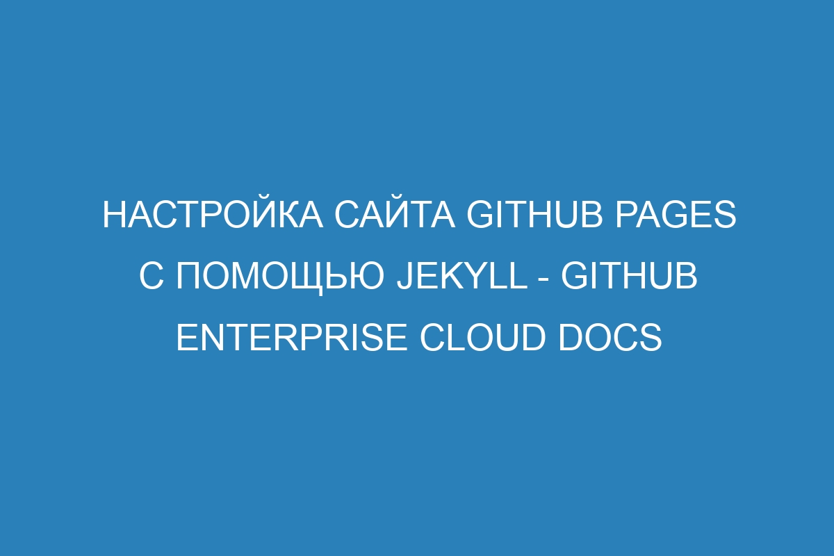 Настройка сайта GitHub Pages с помощью Jekyll - GitHub Enterprise Cloud Docs