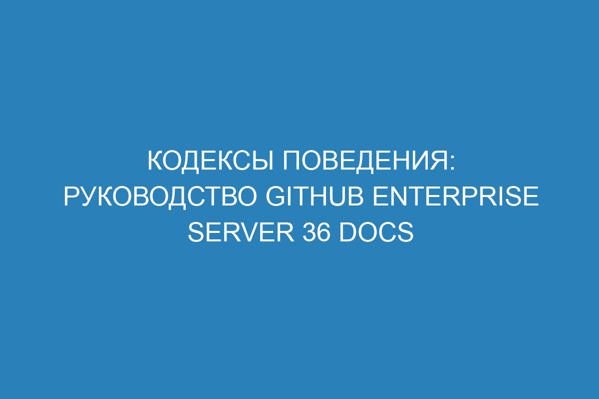 Кодексы поведения: Руководство GitHub Enterprise Server 36 Docs