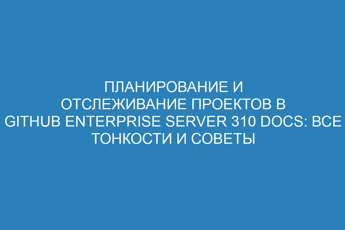 Планирование и отслеживание проектов в GitHub Enterprise Server 310 Docs: все тонкости и советы