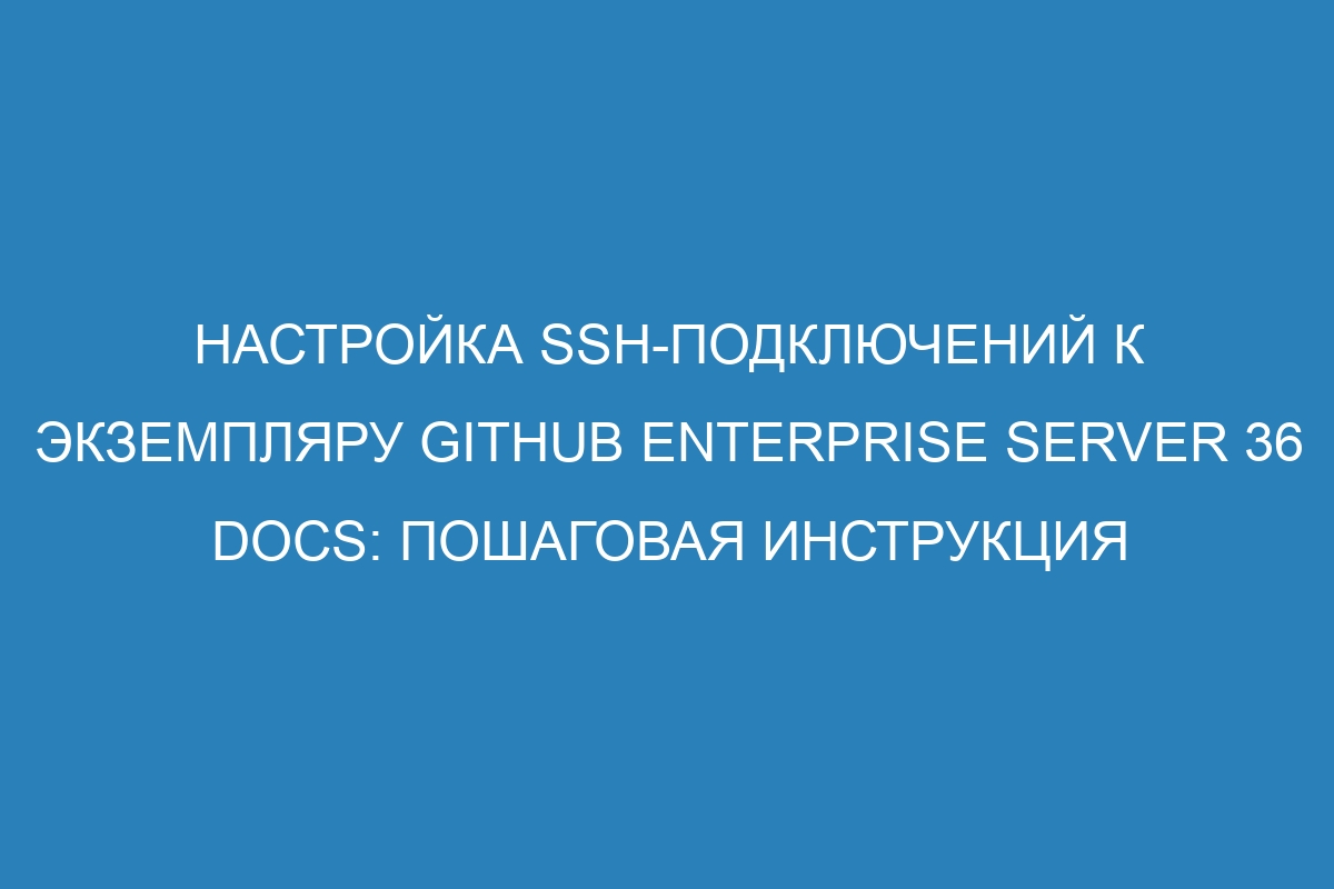 Настройка SSH-подключений к экземпляру GitHub Enterprise Server 36 Docs: пошаговая инструкция