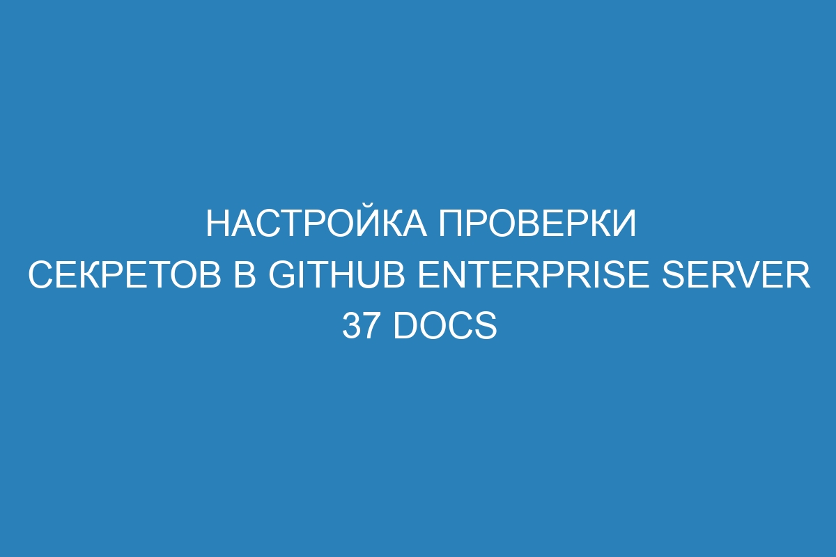 Настройка проверки секретов в GitHub Enterprise Server 37 Docs