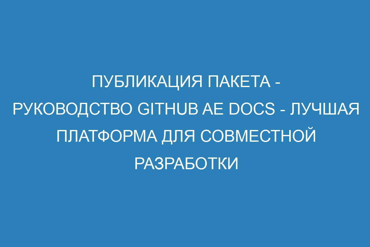 Публикация пакета - руководство GitHub AE Docs - лучшая платформа для совместной разработки