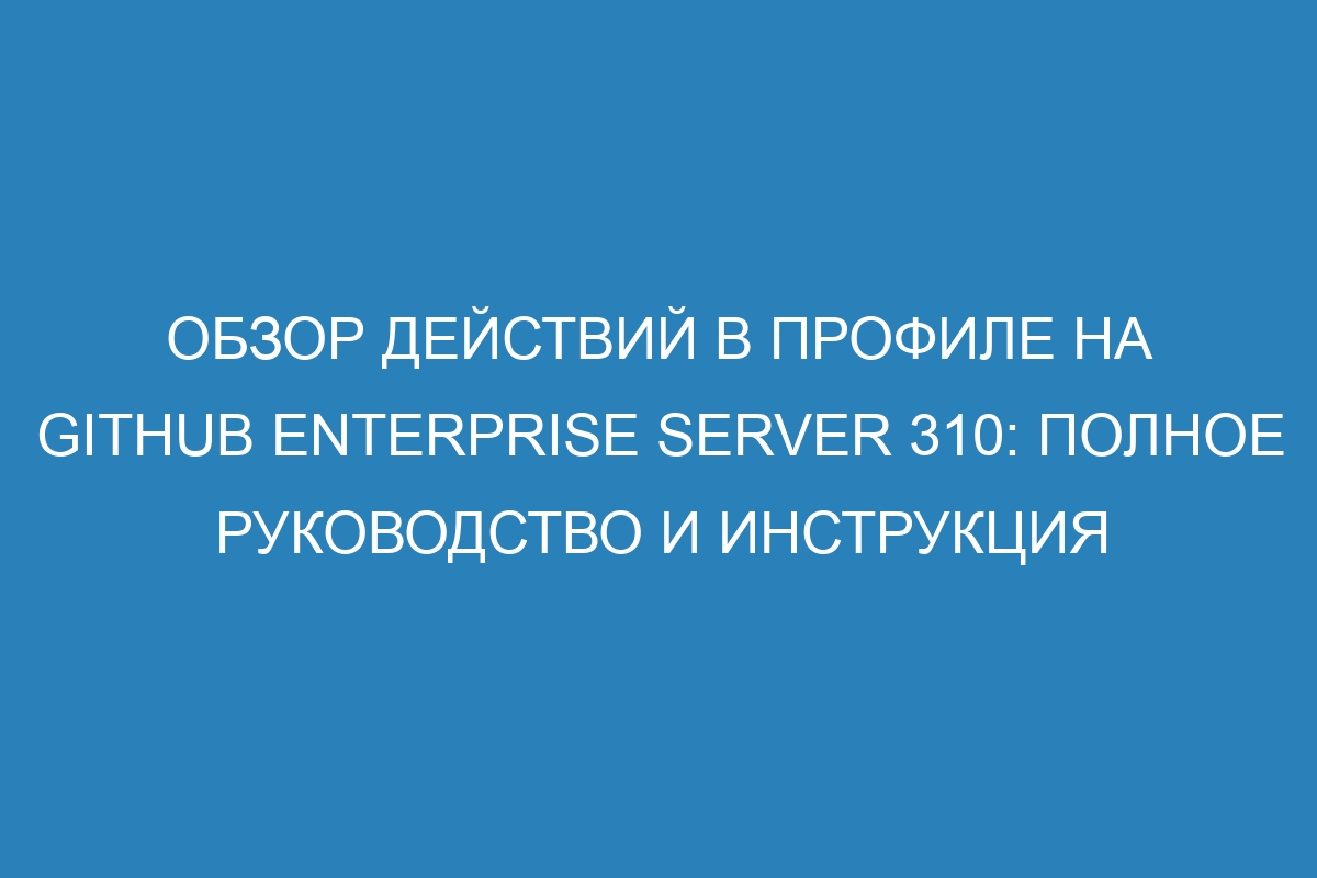 Обзор действий в профиле на GitHub Enterprise Server 310: полное руководство и инструкция