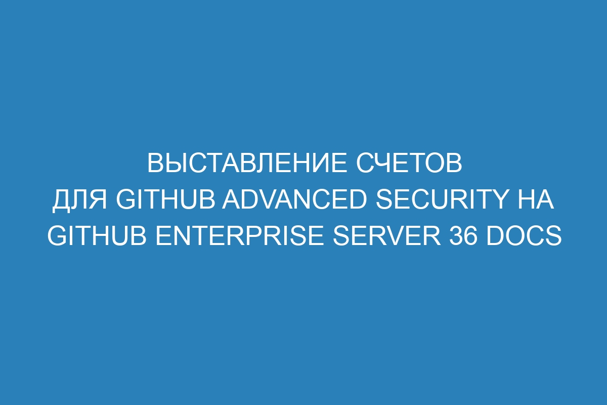 Выставление счетов для GitHub Advanced Security на GitHub Enterprise Server 36 Docs