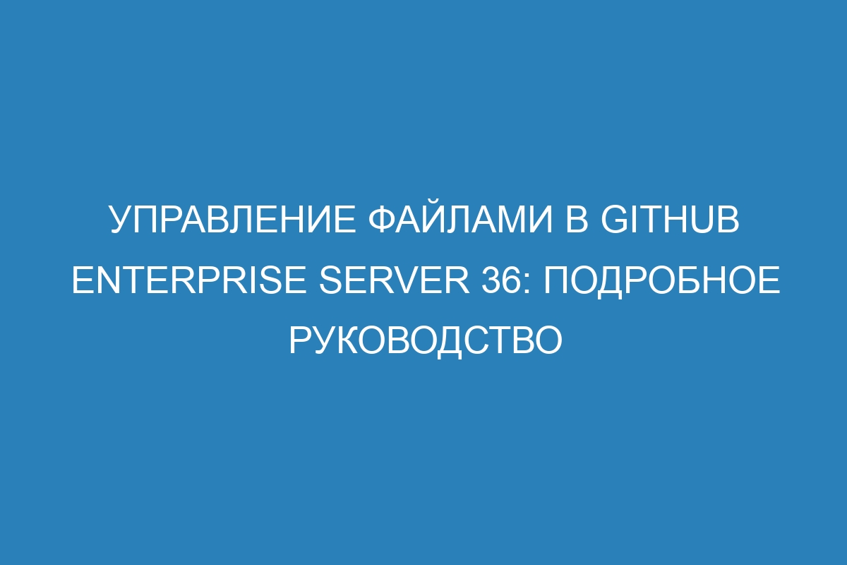 Управление файлами в GitHub Enterprise Server 36: подробное руководство