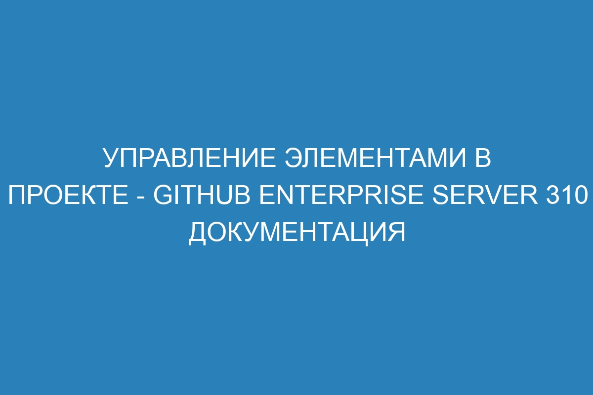 Управление элементами в проекте - GitHub Enterprise Server 310 Документация