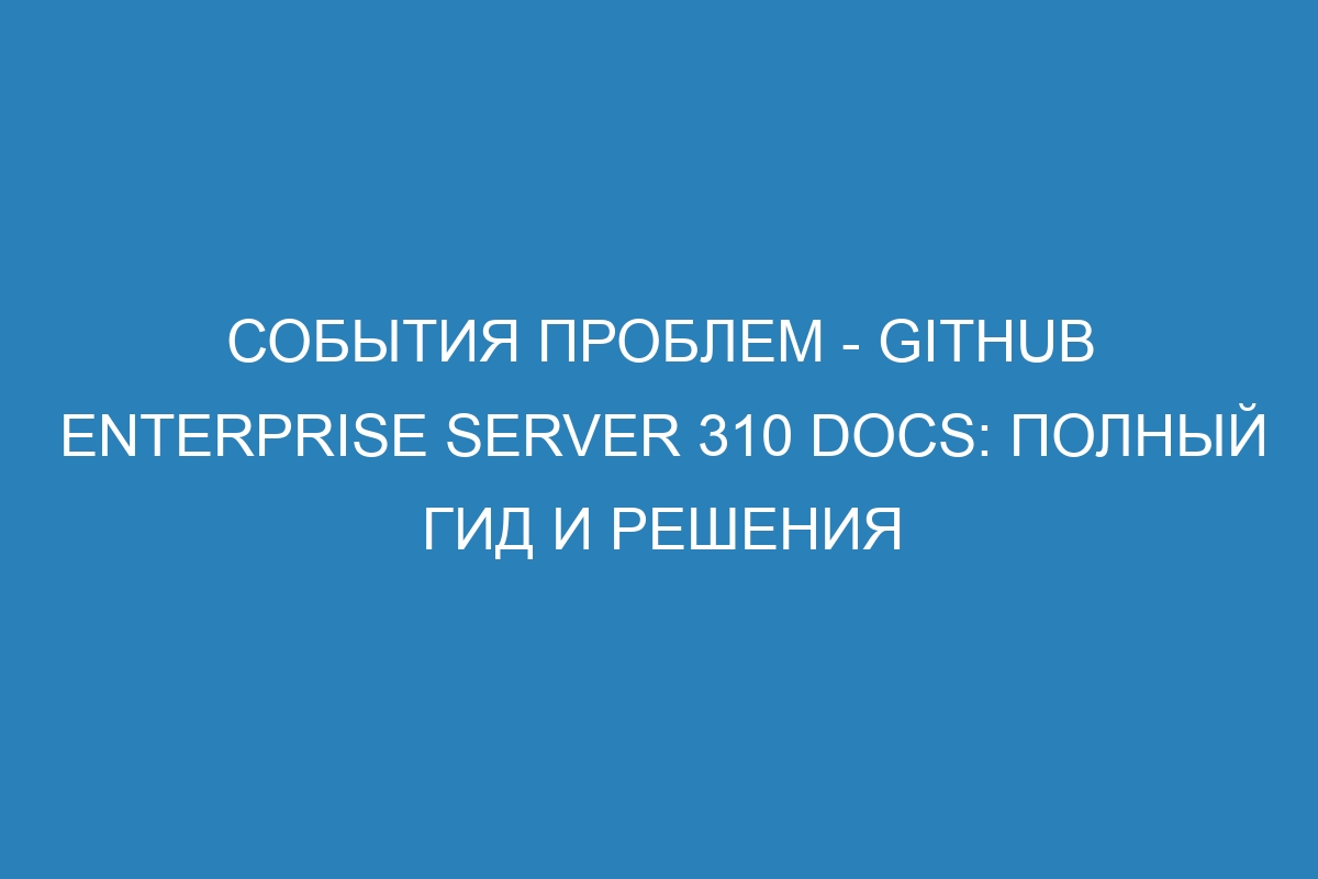 События проблем - GitHub Enterprise Server 310 Docs: полный гид и решения