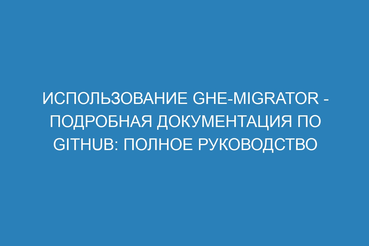 Использование ghe-migrator - подробная документация по GitHub: полное руководство