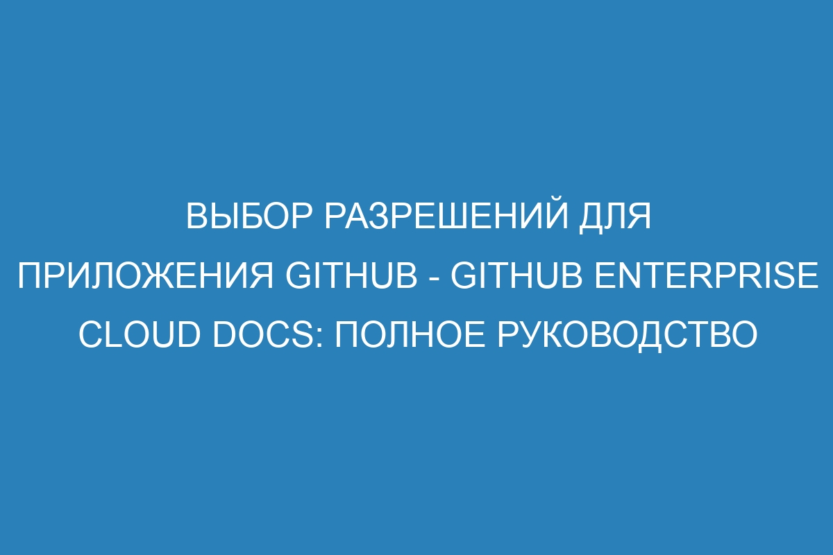 Выбор разрешений для приложения GitHub - GitHub Enterprise Cloud Docs: полное руководство