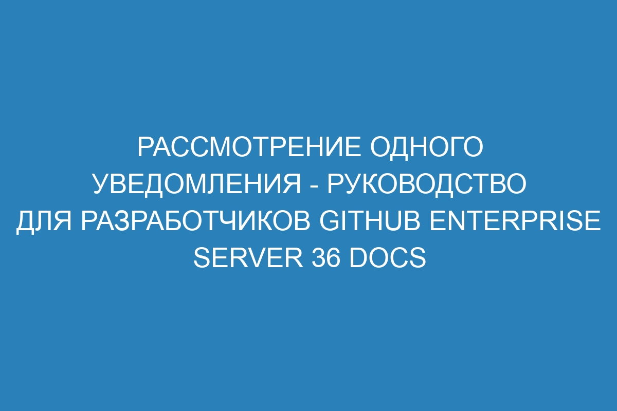 Рассмотрение одного уведомления - Руководство для разработчиков GitHub Enterprise Server 36 Docs