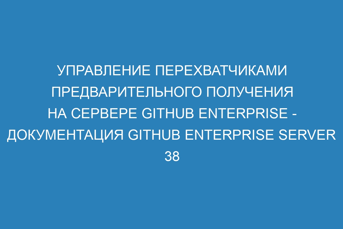 Управление перехватчиками предварительного получения на сервере GitHub Enterprise - документация GitHub Enterprise Server 38