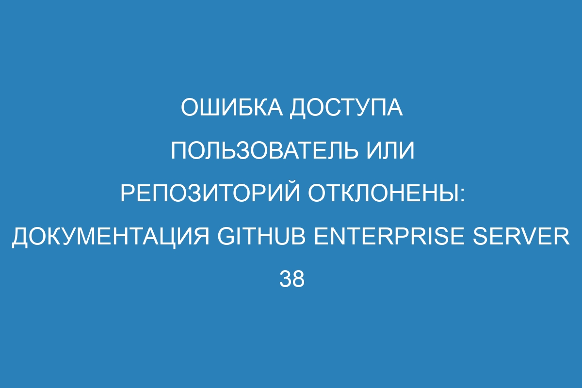 Ошибка доступа пользователь или репозиторий отклонены: документация GitHub Enterprise Server 38