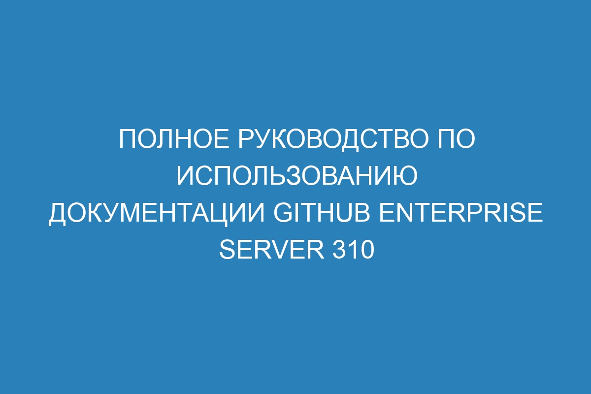 Полное руководство по использованию документации GitHub Enterprise Server 310