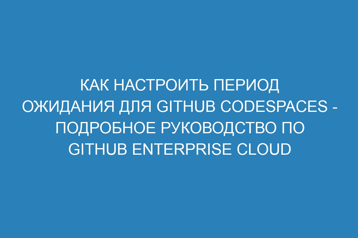 Как настроить период ожидания для GitHub Codespaces - Подробное руководство по GitHub Enterprise Cloud