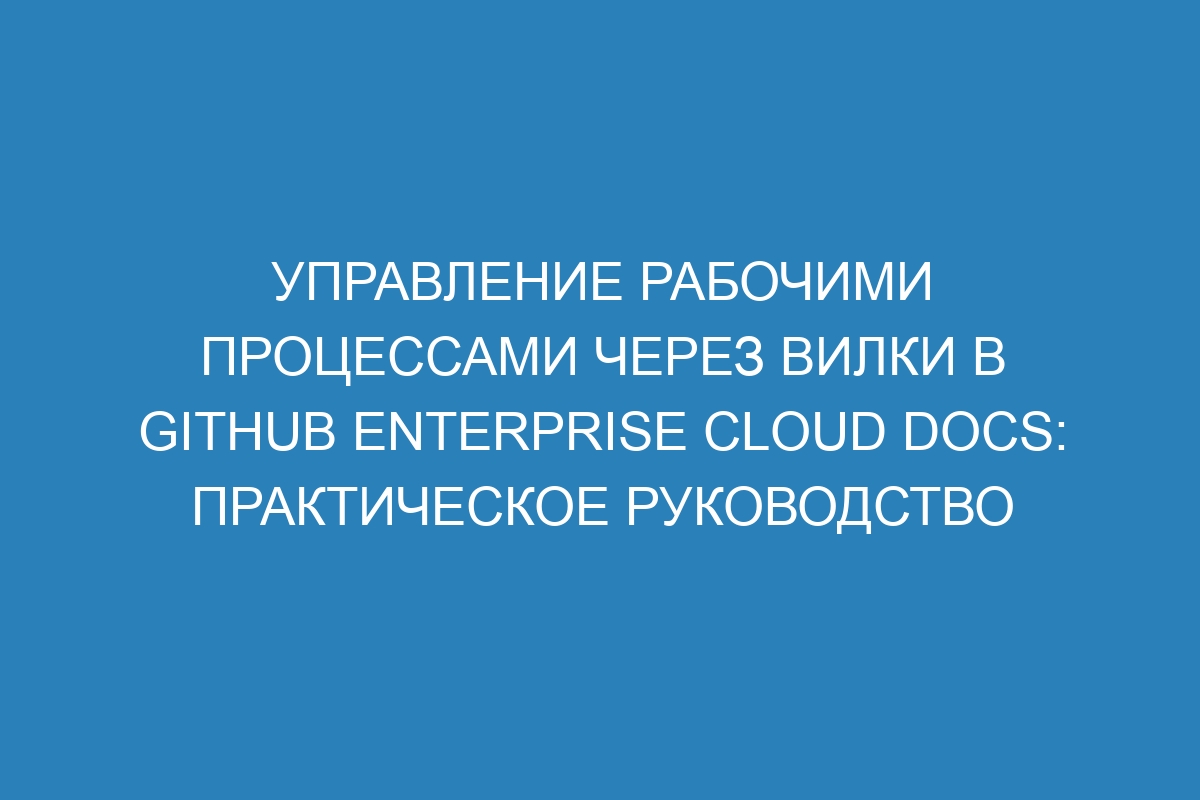 Управление рабочими процессами через вилки в GitHub Enterprise Cloud Docs: практическое руководство