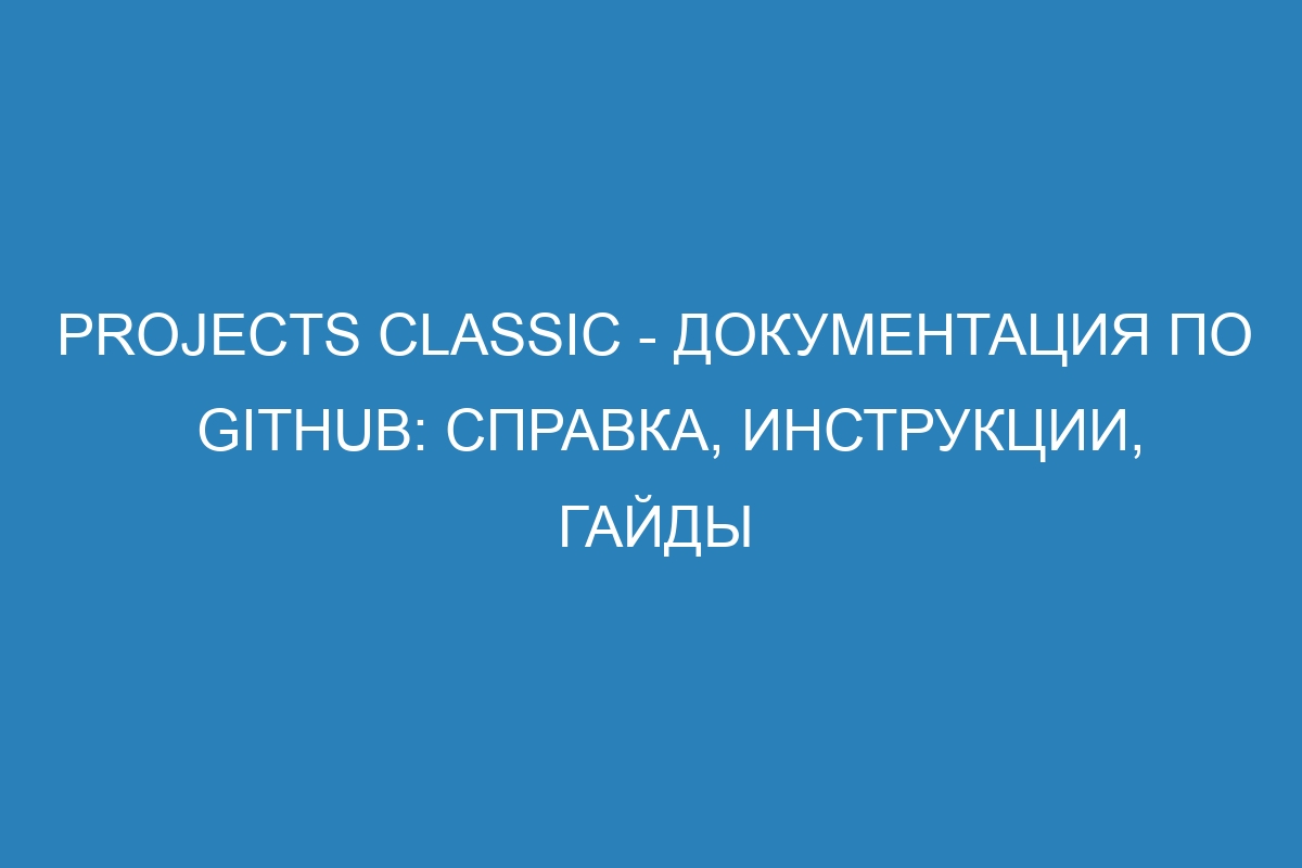 projects classic - Документация по GitHub: справка, инструкции, гайды