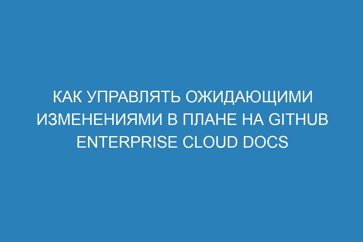 Как управлять ожидающими изменениями в плане на GitHub Enterprise Cloud Docs