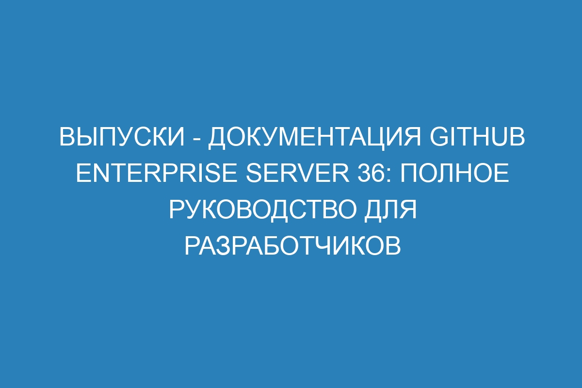 Выпуски - документация GitHub Enterprise Server 36: полное руководство для разработчиков