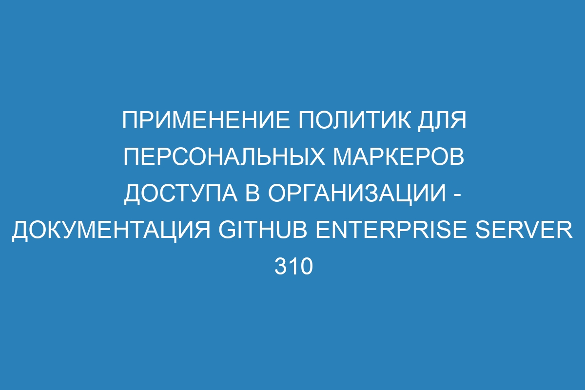 Применение политик для персональных маркеров доступа в организации - документация GitHub Enterprise Server 310