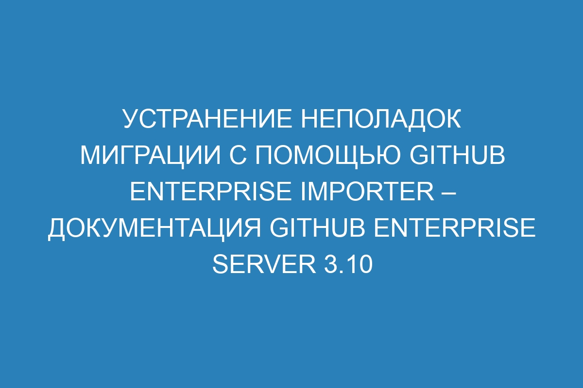 Устранение неполадок миграции с помощью GitHub Enterprise Importer – документация GitHub Enterprise Server 3.10