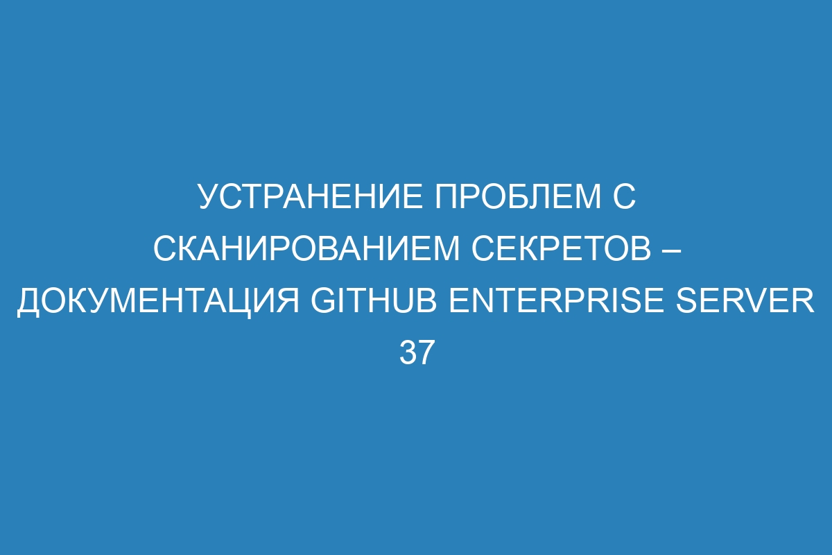 Устранение проблем с сканированием секретов – документация GitHub Enterprise Server 37